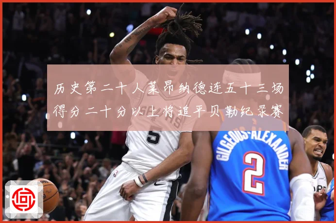 历史第二十人莱昂纳德连五十三场得分二十分以上将追平贝勒纪录赛场复盘：最新赛事动态与深度分析