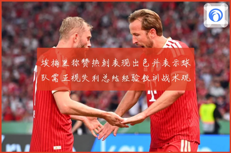 埃梅里称赞热刺表现出色并表示球队需正视失利总结经验教训战术观察：最新赛事动态与深度分析