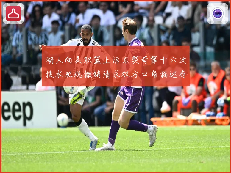 湖人向美职篮上诉东契奇第十六次技术犯规撤销请求双方口角描述存赛场复盘：最新赛事动态与深度分析