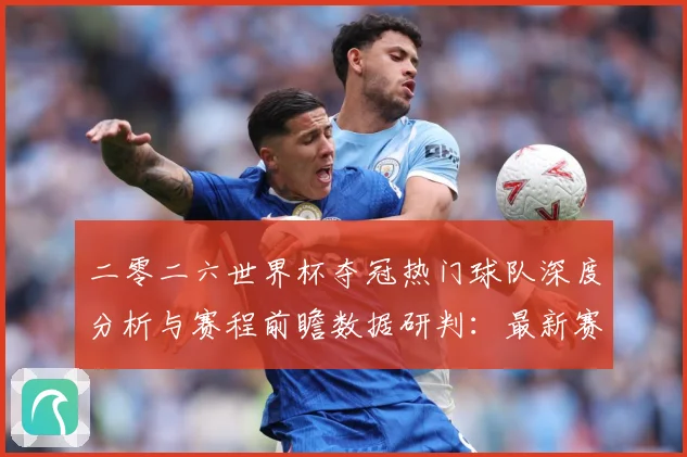 二零二六世界杯夺冠热门球队深度分析与赛程前瞻数据研判：最新赛事动态与深度分析