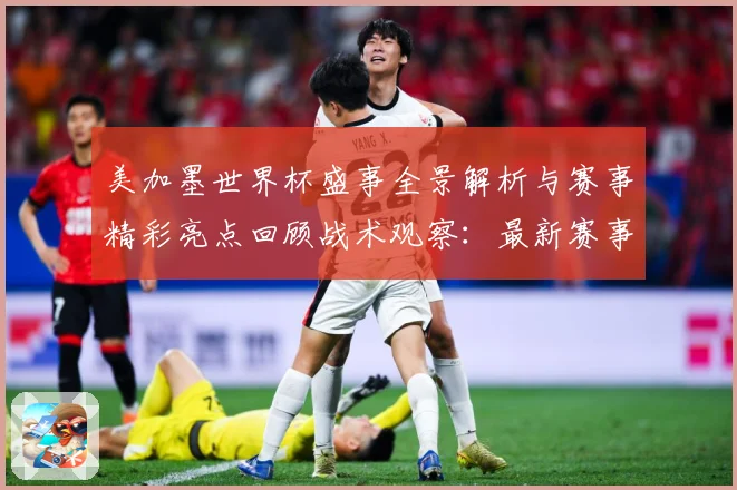 美加墨世界杯盛事全景解析与赛事精彩亮点回顾战术观察：最新赛事动态与深度分析