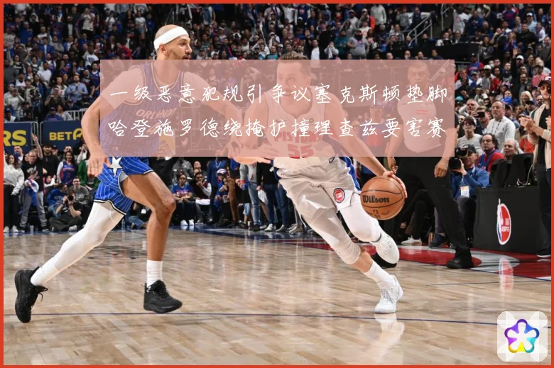 一级恶意犯规引争议塞克斯顿垫脚哈登施罗德绕掩护撞理查兹要害赛场复盘：最新赛事动态与深度分析
