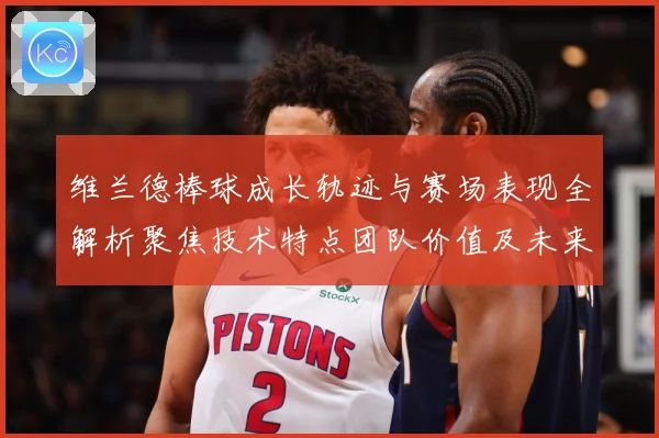 维兰德棒球成长轨迹与赛场表现全解析聚焦技术特点团队价值及未来发展前景：最新赛事动态与深度分析