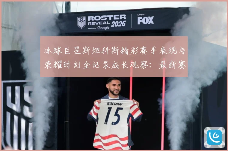 冰球巨星斯坦科斯精彩赛季表现与荣耀时刻全记录成长观察：最新赛事动态与深度分析
