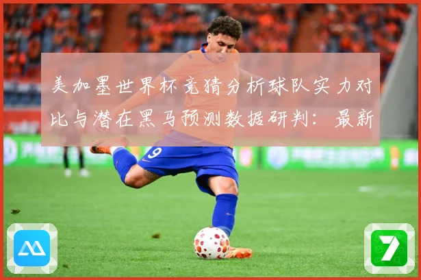美加墨世界杯竞猜分析球队实力对比与潜在黑马预测数据研判：最新赛事动态与深度分析