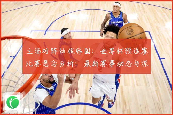 主场对阵劲旅韩国：世界杯预选赛比赛悬念分析：最新赛事动态与深度分析