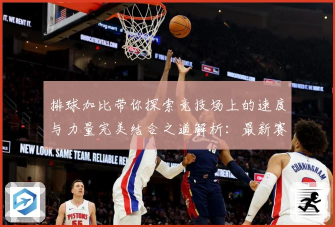排球加比带你探索竞技场上的速度与力量完美结合之道解析：最新赛事动态与深度分析