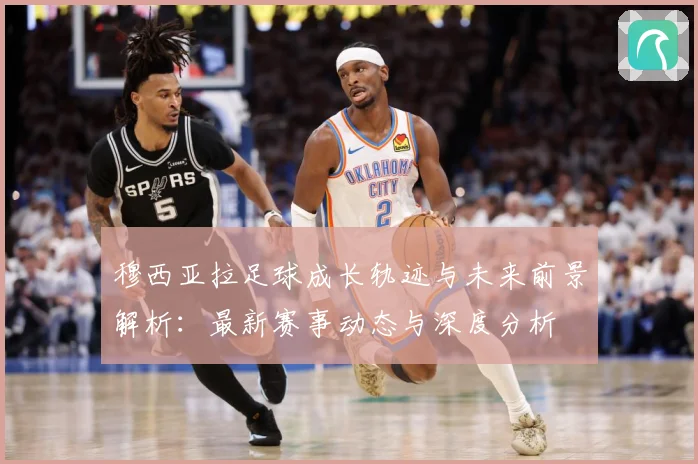 穆西亚拉足球成长轨迹与未来前景解析：最新赛事动态与深度分析