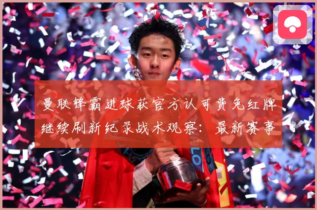 曼联锋霸进球获官方认可费免红牌继续刷新纪录战术观察：最新赛事动态与深度分析