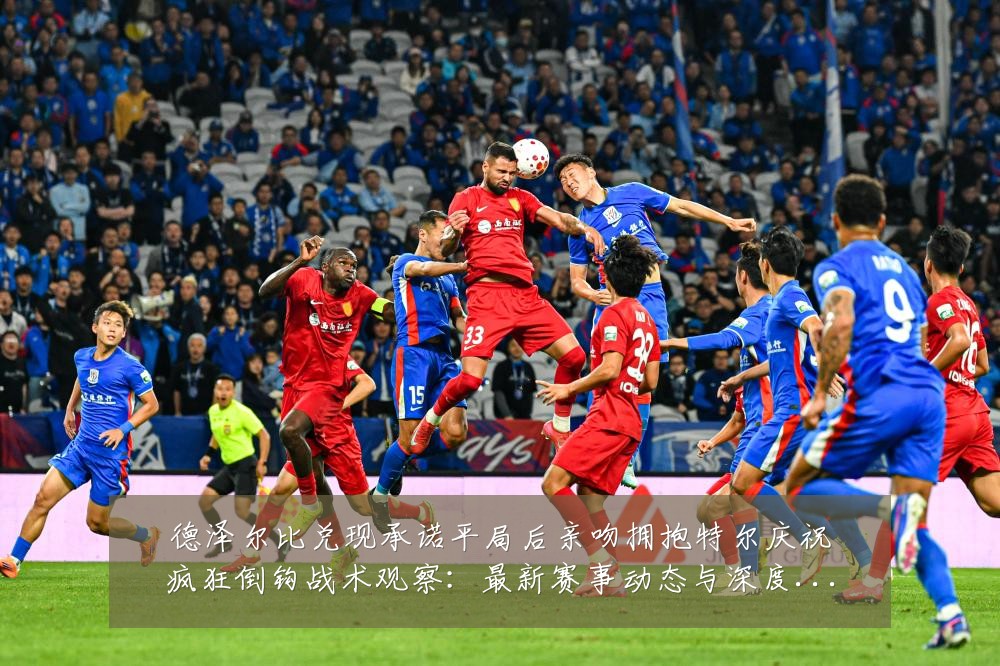 德泽尔比兑现承诺平局后亲吻拥抱特尔庆祝疯狂倒钩战术观察：最新赛事动态与深度分析
