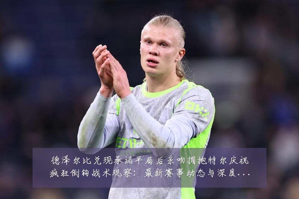 德泽尔比兑现承诺平局后亲吻拥抱特尔庆祝疯狂倒钩战术观察：最新赛事动态与深度分析