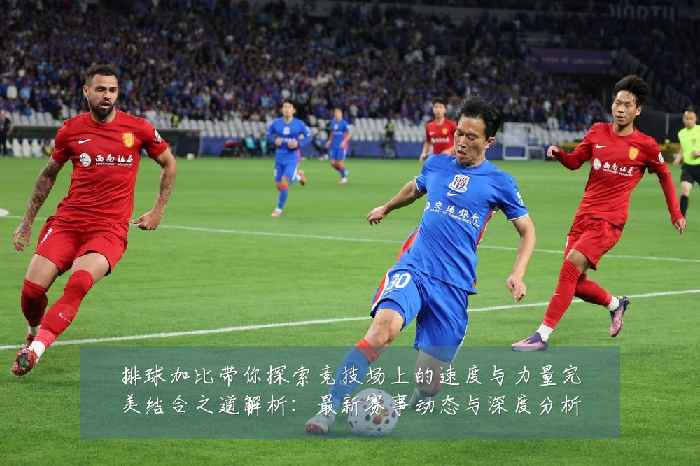 排球加比带你探索竞技场上的速度与力量完美结合之道解析:最新赛事动态与深度分析