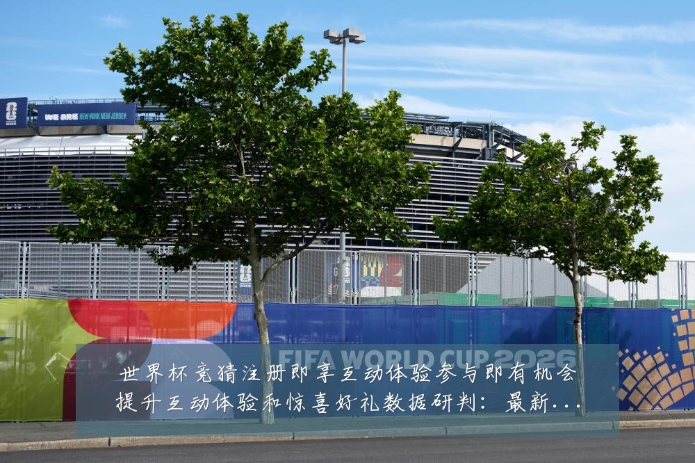 世界杯竞猜注册即享互动体验参与即有机会提升互动体验和惊喜好礼数据研判:最新赛事动态与深度分析