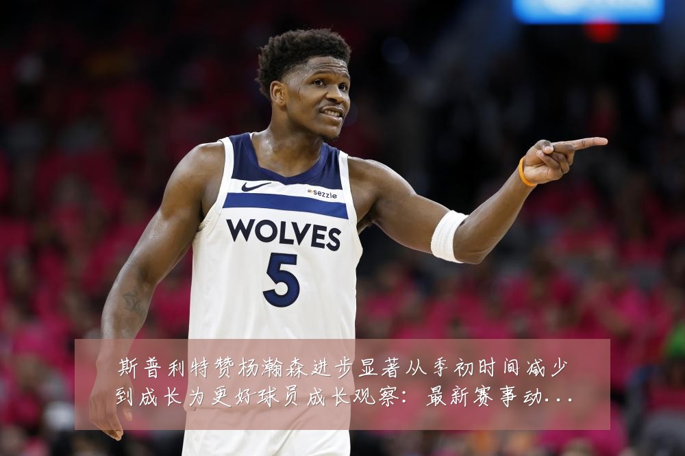 斯普利特赞杨瀚森进步显著从季初时间减少到成长为更好球员成长观察：最新赛事动态与深度分析