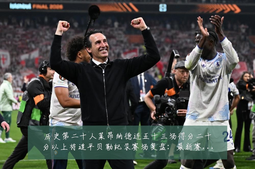 历史第二十人莱昂纳德连五十三场得分二十分以上将追平贝勒纪录赛场复盘：最新赛事动态与深度分析