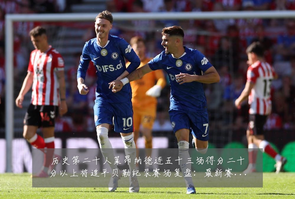 历史第二十人莱昂纳德连五十三场得分二十分以上将追平贝勒纪录赛场复盘：最新赛事动态与深度分析